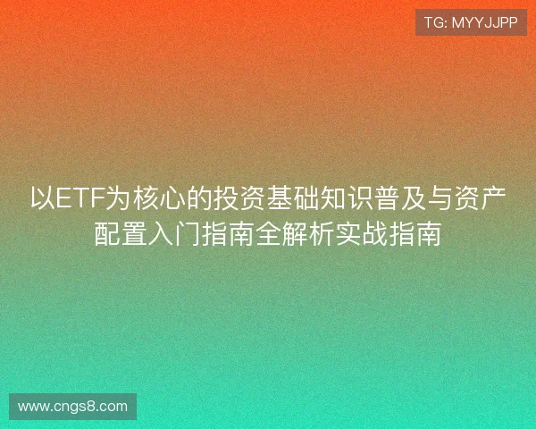 以ETF为核心的投资基础知识普及与资产配置入门指南全解析实战指南 以ETF为核心的投资基础知识普及与资产配置入门指南全解析实战指南