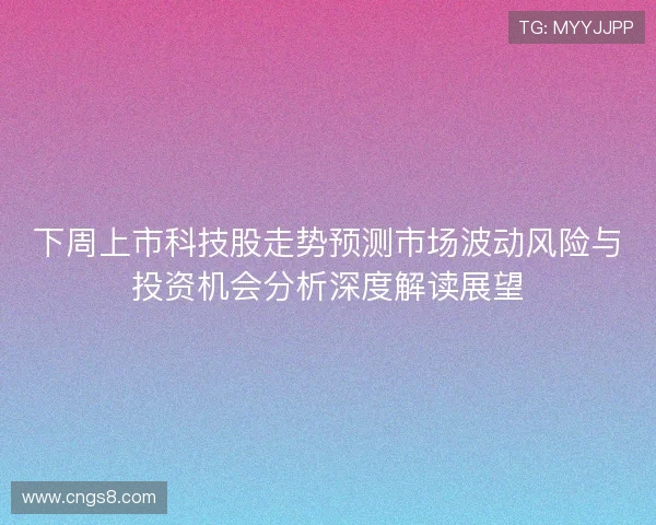 下周上市科技股走势预测市场波动风险与投资机会分析深度解读展望 下周上市科技股走势预测市场波动风险与投资机会分析深度解读展望