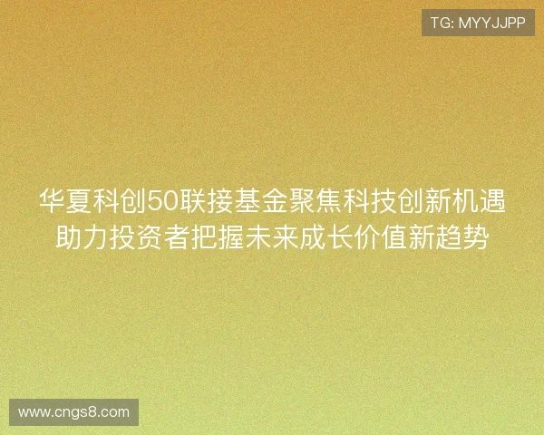 华夏科创50联接基金聚焦科技创新机遇助力投资者把握未来成长价值新趋势 华夏科创50联接基金聚焦科技创新机遇助力投资者把握未来成长价值新趋势